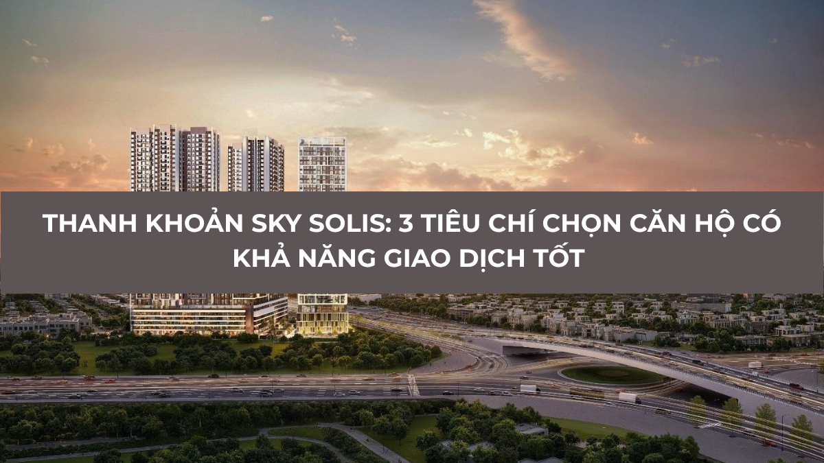 Thanh khoản Sky Solis và 3 tiêu chí chọn căn hộ
